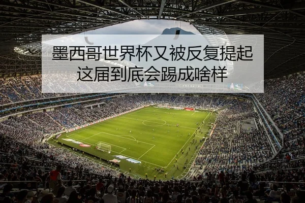 墨西哥世界杯又被反复提起 这届到底会踢成啥样