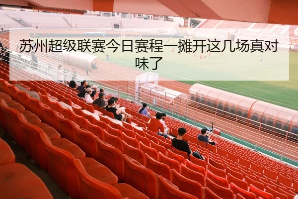 苏州超级联赛今日赛程一摊开这几场真对味了