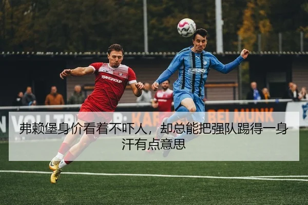 弗赖堡身价看着不吓人，却总能把强队踢得一身汗有点意思