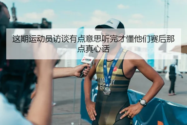这期运动员访谈有点意思听完才懂他们赛后那点真心话