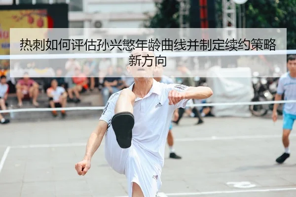 热刺如何评估孙兴慜年龄曲线并制定续约策略新方向