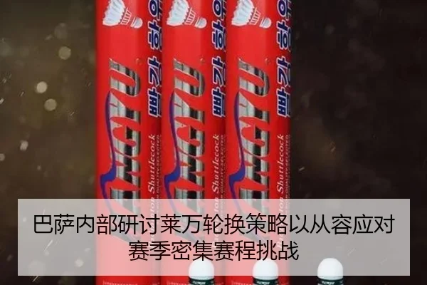 巴萨内部研讨莱万轮换策略以从容应对赛季密集赛程挑战