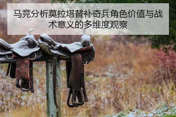 马竞分析莫拉塔替补奇兵角色价值与战术意义的多维度观察
