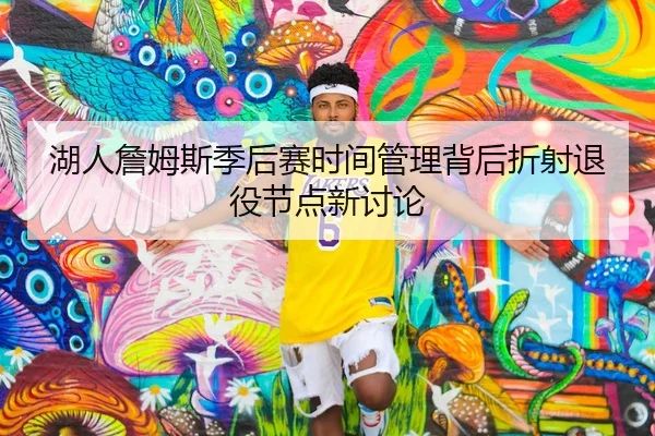 湖人詹姆斯季后赛时间管理背后折射退役节点新讨论