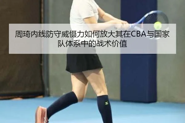 周琦内线防守威慑力如何放大其在CBA与国家队体系中的战术价值