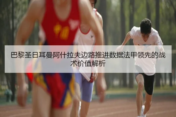 巴黎圣日耳曼阿什拉夫边路推进数据法甲领先的战术价值解析