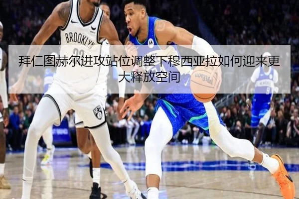拜仁图赫尔进攻站位调整下穆西亚拉如何迎来更大释放空间