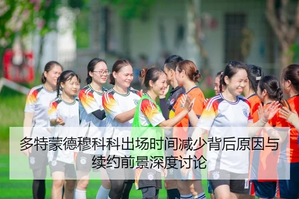 多特蒙德穆科科出场时间减少背后原因与续约前景深度讨论