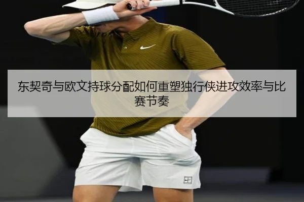 东契奇与欧文持球分配如何重塑独行侠进攻效率与比赛节奏
