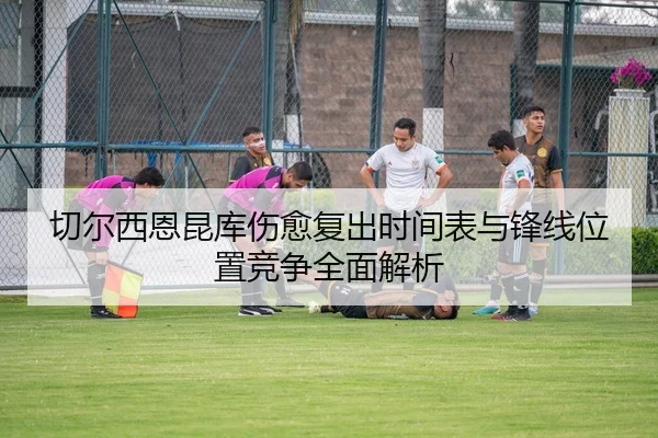 切尔西恩昆库伤愈复出时间表与锋线位置竞争全面解析