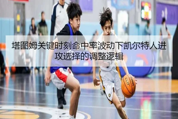 塔图姆关键时刻命中率波动下凯尔特人进攻选择的调整逻辑