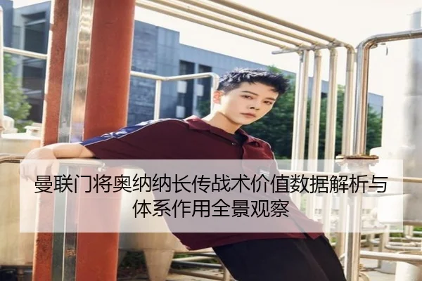 曼联门将奥纳纳长传战术价值数据解析与体系作用全景观察
