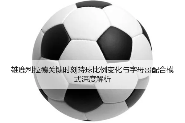 雄鹿利拉德关键时刻持球比例变化与字母哥配合模式深度解析