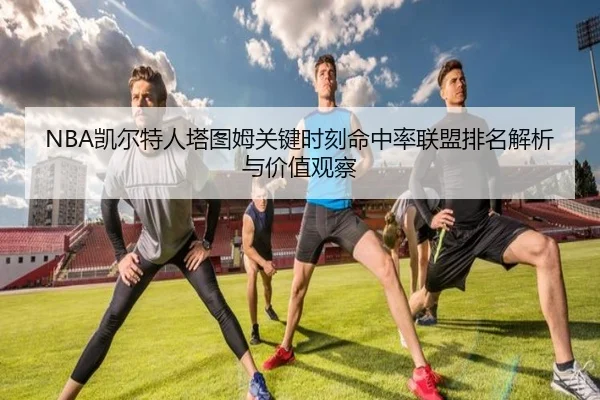 NBA凯尔特人塔图姆关键时刻命中率联盟排名解析与价值观察