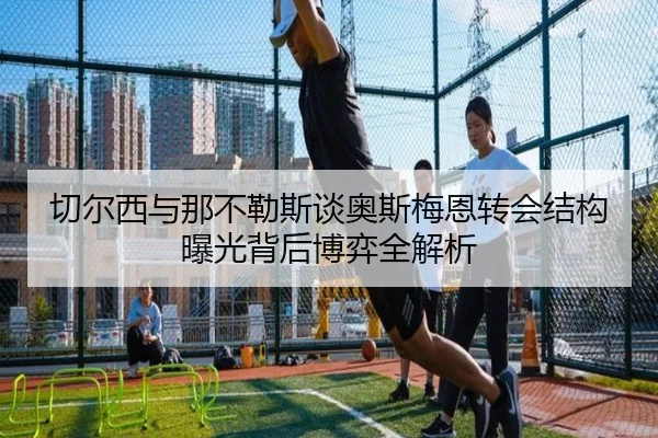 切尔西与那不勒斯谈奥斯梅恩转会结构曝光背后博弈全解析