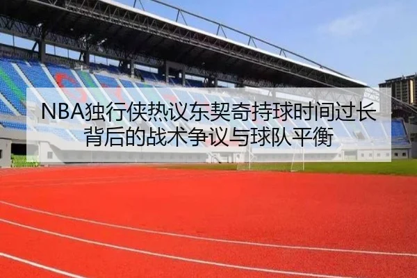 NBA独行侠热议东契奇持球时间过长背后的战术争议与球队平衡