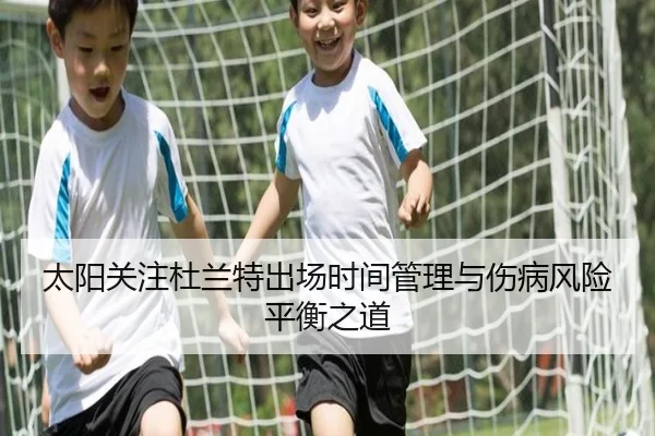 太阳关注杜兰特出场时间管理与伤病风险平衡之道