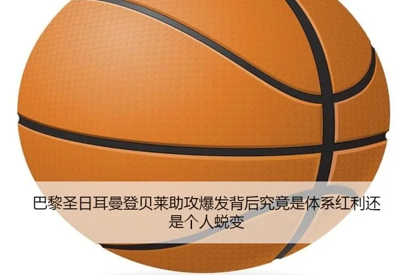 巴黎圣日耳曼登贝莱助攻爆发背后究竟是体系红利还是个人蜕变