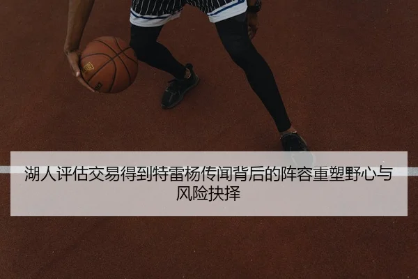 湖人评估交易得到特雷杨传闻背后的阵容重塑野心与风险抉择
