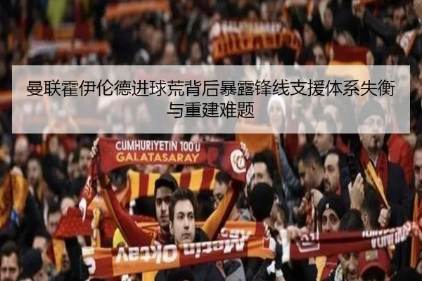 曼联霍伊伦德进球荒背后暴露锋线支援体系失衡与重建难题