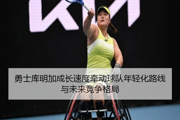 勇士库明加成长速度牵动球队年轻化路线与未来竞争格局