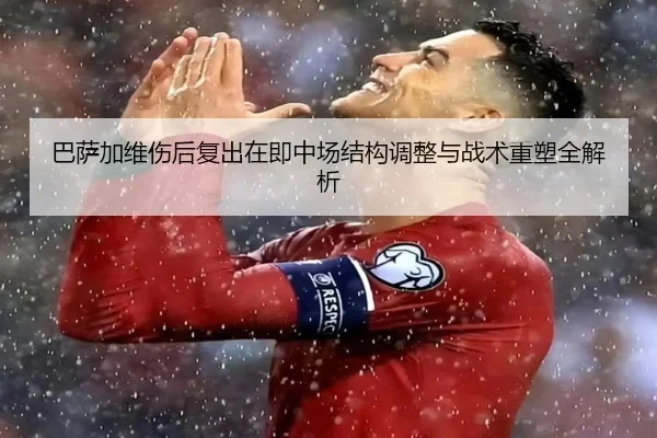巴萨加维伤后复出在即中场结构调整与战术重塑全解析