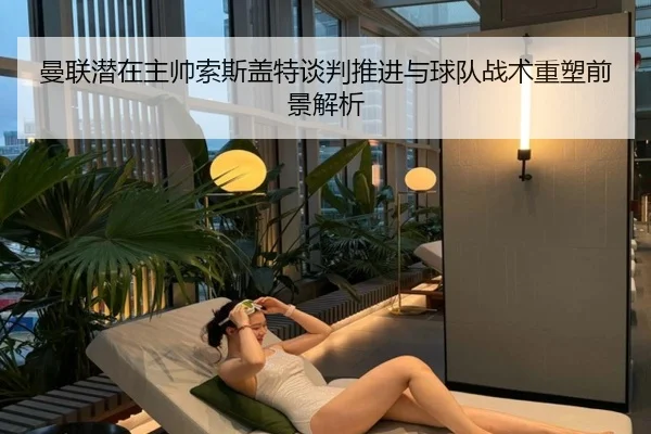 曼联潜在主帅索斯盖特谈判推进与球队战术重塑前景解析