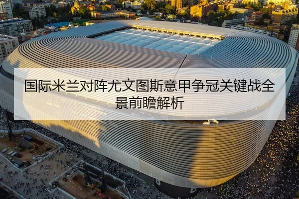 国际米兰对阵尤文图斯意甲争冠关键战全景前瞻解析