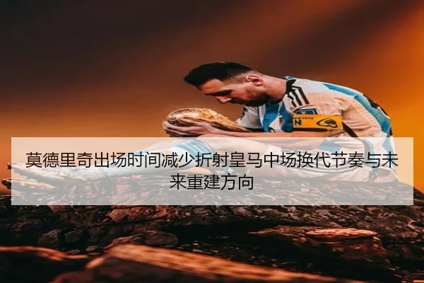 莫德里奇出场时间减少折射皇马中场换代节奏与未来重建方向