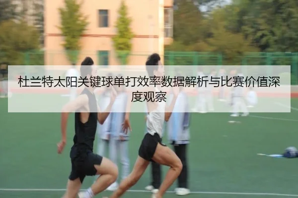 杜兰特太阳关键球单打效率数据解析与比赛价值深度观察