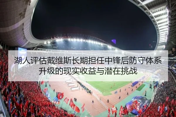 湖人评估戴维斯长期担任中锋后防守体系升级的现实收益与潜在挑战