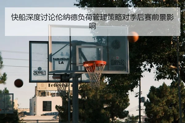 快船深度讨论伦纳德负荷管理策略对季后赛前景影响