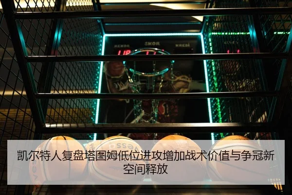 凯尔特人复盘塔图姆低位进攻增加战术价值与争冠新空间释放