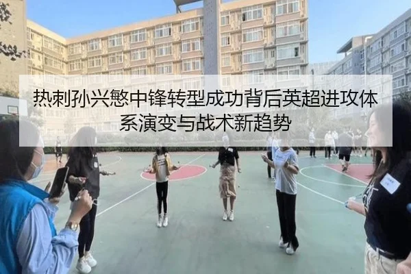 热刺孙兴慜中锋转型成功背后英超进攻体系演变与战术新趋势