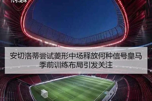 安切洛蒂尝试菱形中场释放何种信号皇马季前训练布局引发关注