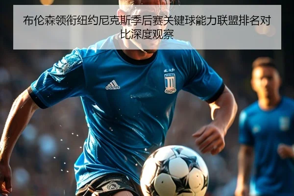 布伦森领衔纽约尼克斯季后赛关键球能力联盟排名对比深度观察