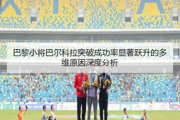 巴黎小将巴尔科拉突破成功率显著跃升的多维原因深度分析