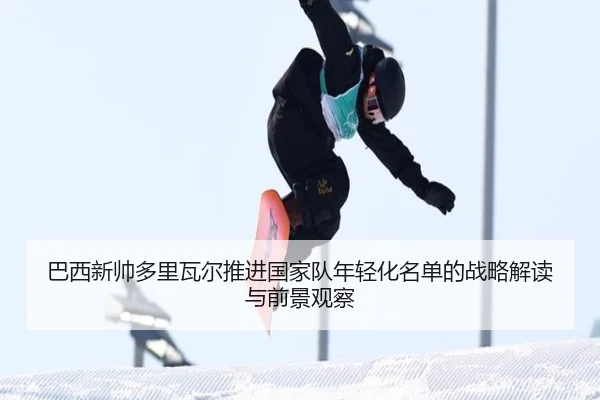 巴西新帅多里瓦尔推进国家队年轻化名单的战略解读与前景观察