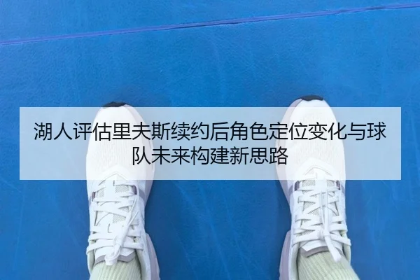 湖人评估里夫斯续约后角色定位变化与球队未来构建新思路