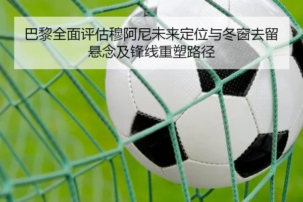 巴黎全面评估穆阿尼未来定位与冬窗去留悬念及锋线重塑路径