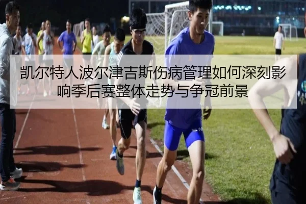 凯尔特人波尔津吉斯伤病管理如何深刻影响季后赛整体走势与争冠前景