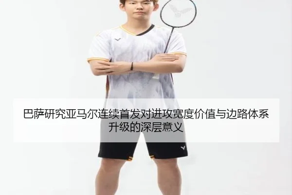 巴萨研究亚马尔连续首发对进攻宽度价值与边路体系升级的深层意义