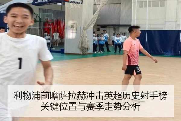 利物浦前瞻萨拉赫冲击英超历史射手榜关键位置与赛季走势分析