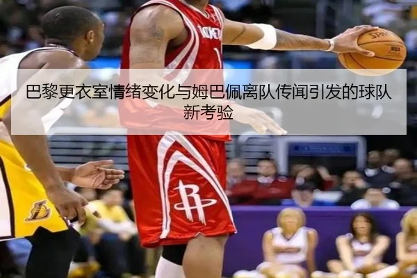 巴黎更衣室情绪变化与姆巴佩离队传闻引发的球队新考验