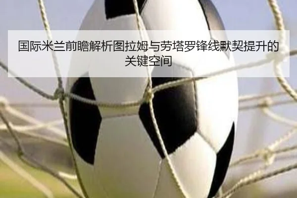 国际米兰前瞻解析图拉姆与劳塔罗锋线默契提升的关键空间