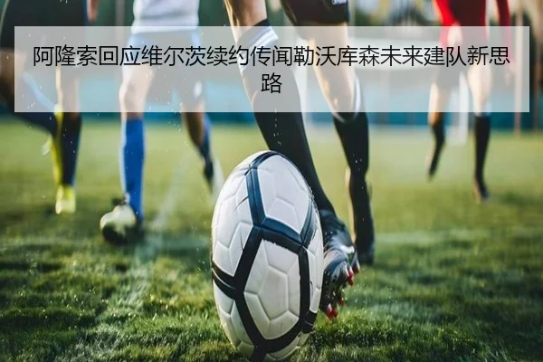 阿隆索回应维尔茨续约传闻勒沃库森未来建队新思路