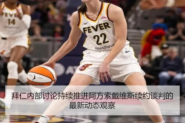 拜仁内部讨论持续推进阿方索戴维斯续约谈判的最新动态观察