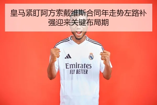 皇马紧盯阿方索戴维斯合同年走势左路补强迎来关键布局期