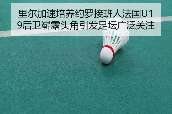 里尔加速培养约罗接班人法国U19后卫崭露头角引发足坛广泛关注