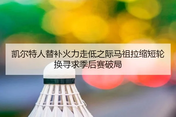 凯尔特人替补火力走低之际马祖拉缩短轮换寻求季后赛破局